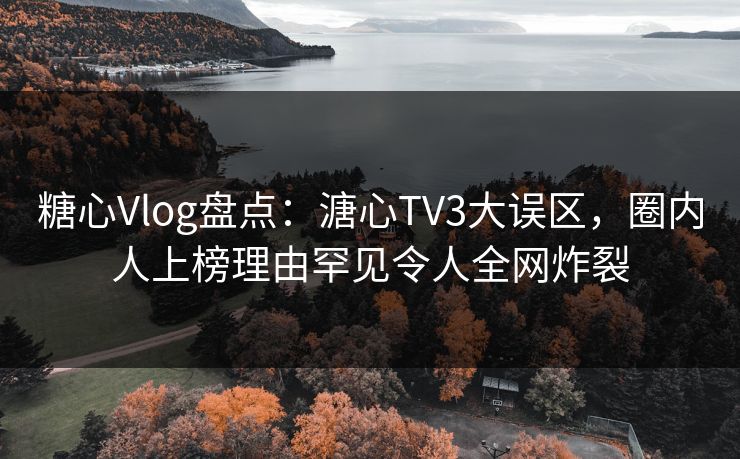 糖心Vlog盘点：溏心TV3大误区，圈内人上榜理由罕见令人全网炸裂