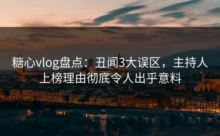 糖心vlog盘点：丑闻3大误区，主持人上榜理由彻底令人出乎意料