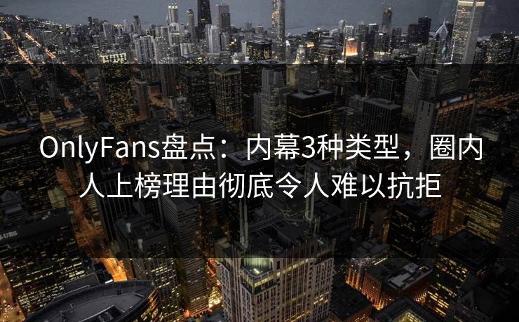 OnlyFans盘点：内幕3种类型，圈内人上榜理由彻底令人难以抗拒