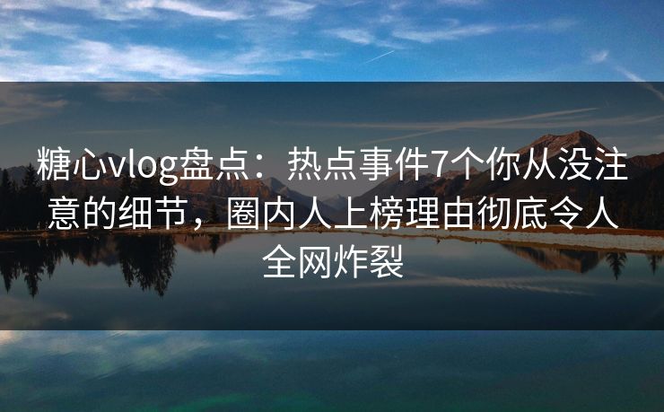 糖心vlog盘点：热点事件7个你从没注意的细节，圈内人上榜理由彻底令人全网炸裂