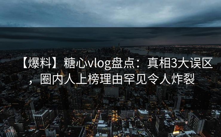 【爆料】糖心vlog盘点：真相3大误区，圈内人上榜理由罕见令人炸裂