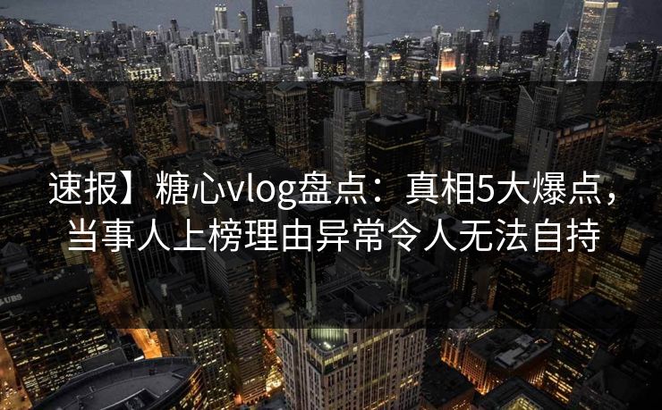速报】糖心vlog盘点：真相5大爆点，当事人上榜理由异常令人无法自持
