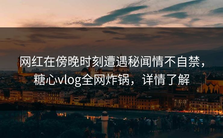 网红在傍晚时刻遭遇秘闻情不自禁，糖心vlog全网炸锅，详情了解