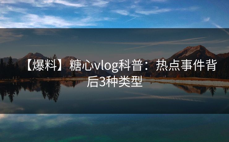 【爆料】糖心vlog科普：热点事件背后3种类型