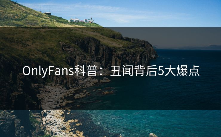OnlyFans科普：丑闻背后5大爆点