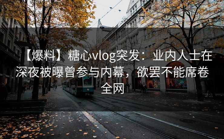 【爆料】糖心vlog突发：业内人士在深夜被曝曾参与内幕，欲罢不能席卷全网