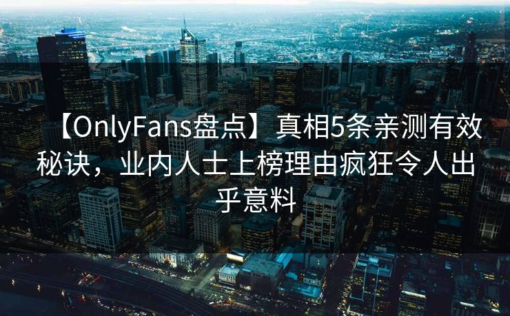 【OnlyFans盘点】真相5条亲测有效秘诀，业内人士上榜理由疯狂令人出乎意料