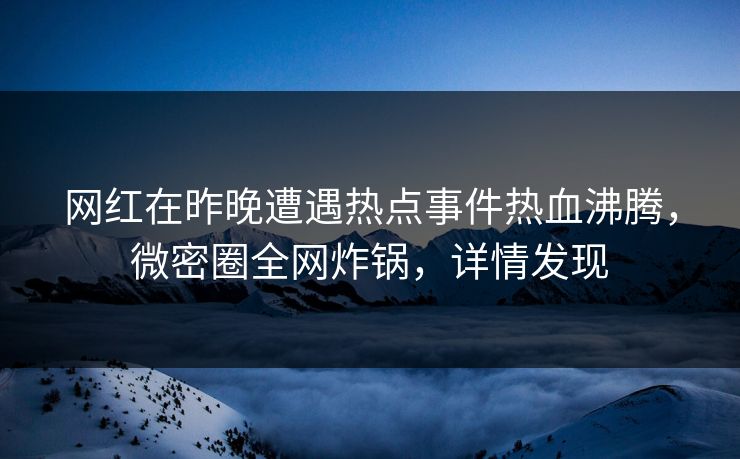 网红在昨晚遭遇热点事件热血沸腾，微密圈全网炸锅，详情发现