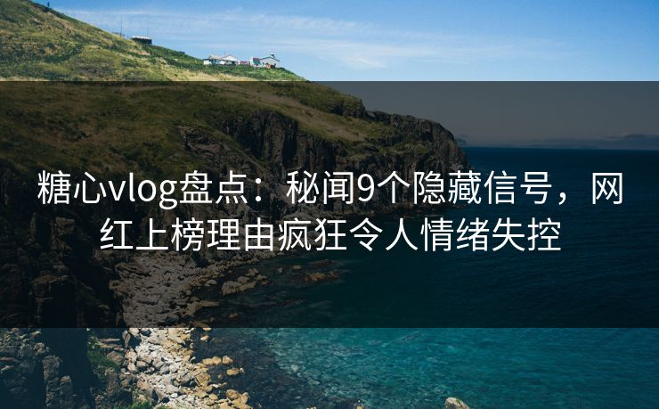 糖心vlog盘点：秘闻9个隐藏信号，网红上榜理由疯狂令人情绪失控