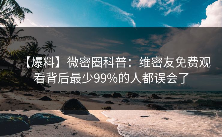 【爆料】微密圈科普：维密友免费观看背后最少99%的人都误会了