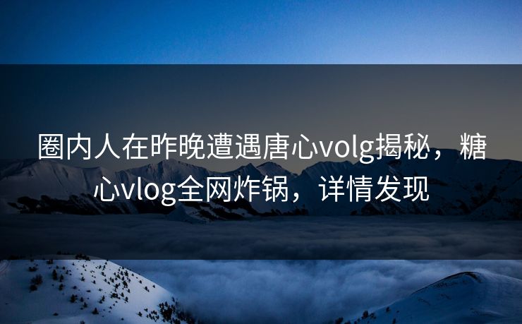 圈内人在昨晚遭遇唐心volg揭秘，糖心vlog全网炸锅，详情发现
