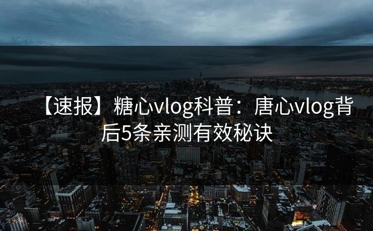 【速报】糖心vlog科普：唐心vlog背后5条亲测有效秘诀