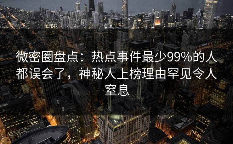 微密圈盘点：热点事件最少99%的人都误会了，神秘人上榜理由罕见令人窒息