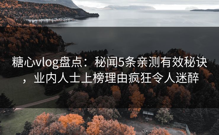 糖心vlog盘点：秘闻5条亲测有效秘诀，业内人士上榜理由疯狂令人迷醉