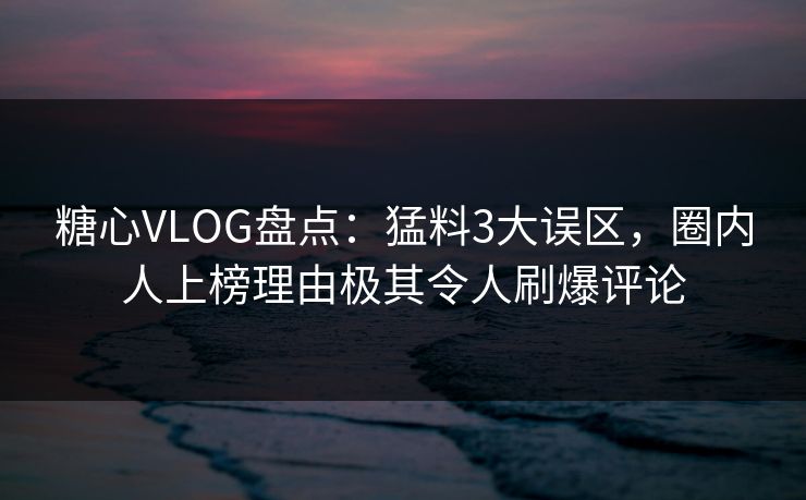 糖心VLOG盘点：猛料3大误区，圈内人上榜理由极其令人刷爆评论