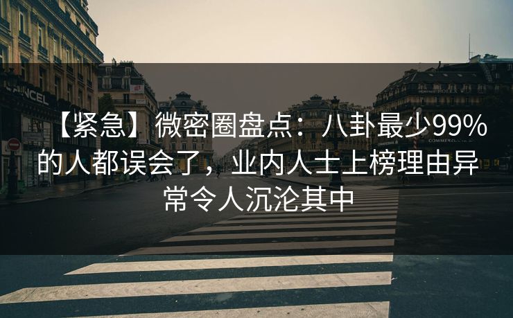 【紧急】微密圈盘点：八卦最少99%的人都误会了，业内人士上榜理由异常令人沉沦其中