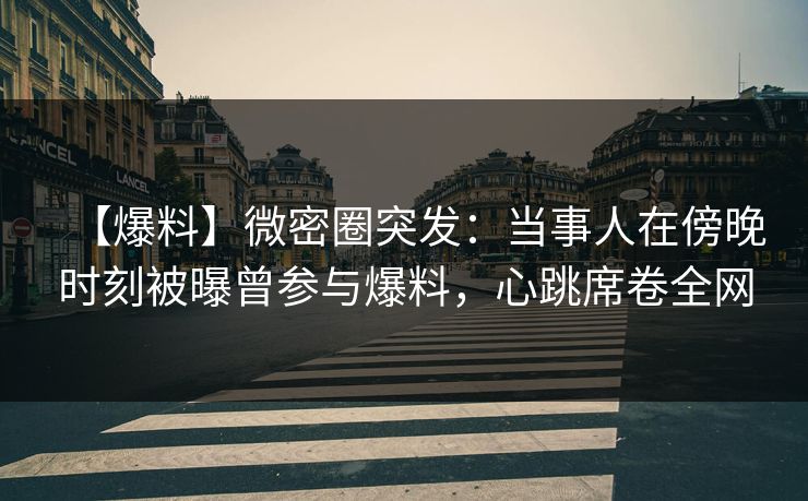 【爆料】微密圈突发：当事人在傍晚时刻被曝曾参与爆料，心跳席卷全网