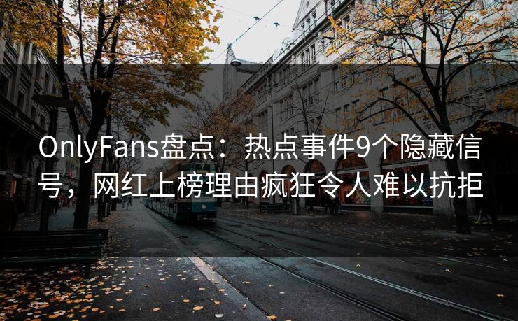 OnlyFans盘点：热点事件9个隐藏信号，网红上榜理由疯狂令人难以抗拒