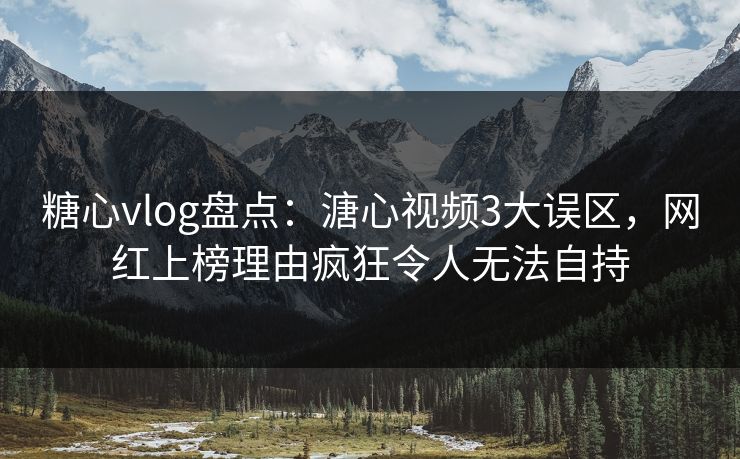 糖心vlog盘点：溏心视频3大误区，网红上榜理由疯狂令人无法自持