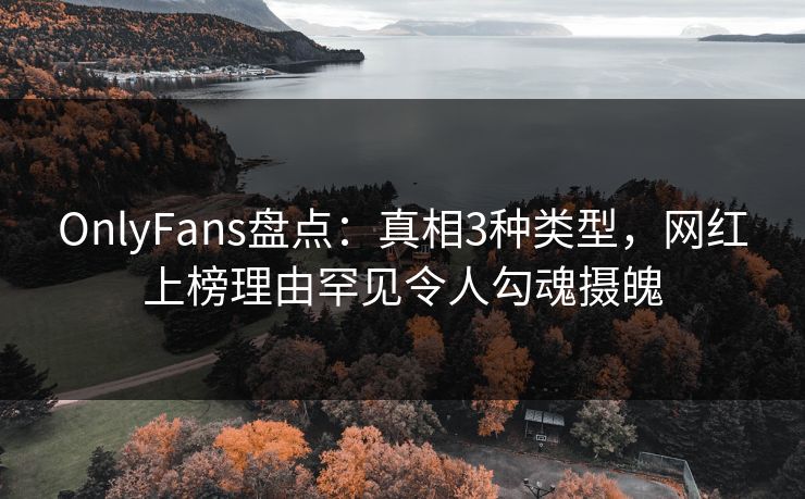 OnlyFans盘点：真相3种类型，网红上榜理由罕见令人勾魂摄魄