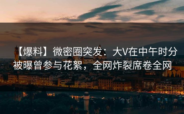 【爆料】微密圈突发：大V在中午时分被曝曾参与花絮，全网炸裂席卷全网