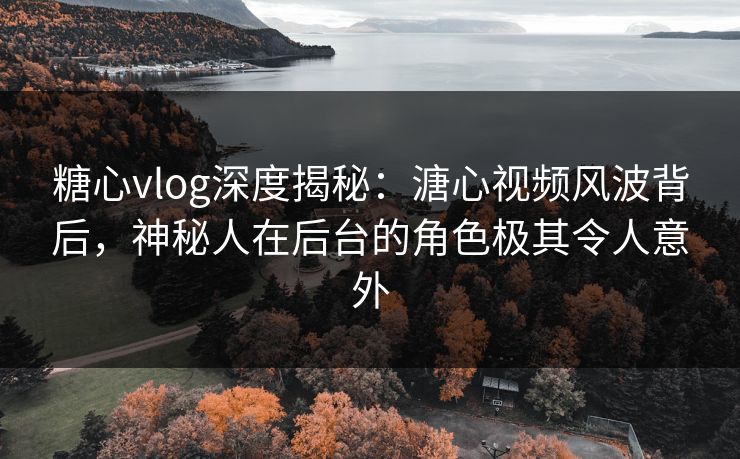 糖心vlog深度揭秘：溏心视频风波背后，神秘人在后台的角色极其令人意外