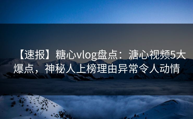 【速报】糖心vlog盘点:溏心视频5大爆点,神秘人上榜理由异常令人动情 【速报】糖心vlog盘点:溏心视频5大爆点,神秘人上榜理由异常令人动情