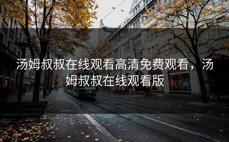 汤姆叔叔在线观看高清免费观看，汤姆叔叔在线观看版