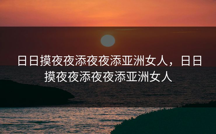 日日摸夜夜添夜夜添亚洲女人，日日摸夜夜添夜夜添亚洲女人