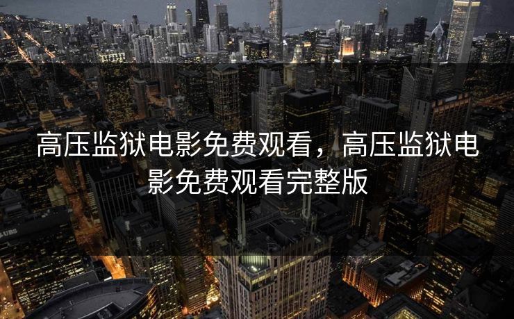 高压监狱电影免费观看，高压监狱电影免费观看完整版