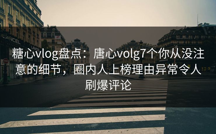 糖心vlog盘点：唐心volg7个你从没注意的细节，圈内人上榜理由异常令人刷爆评论