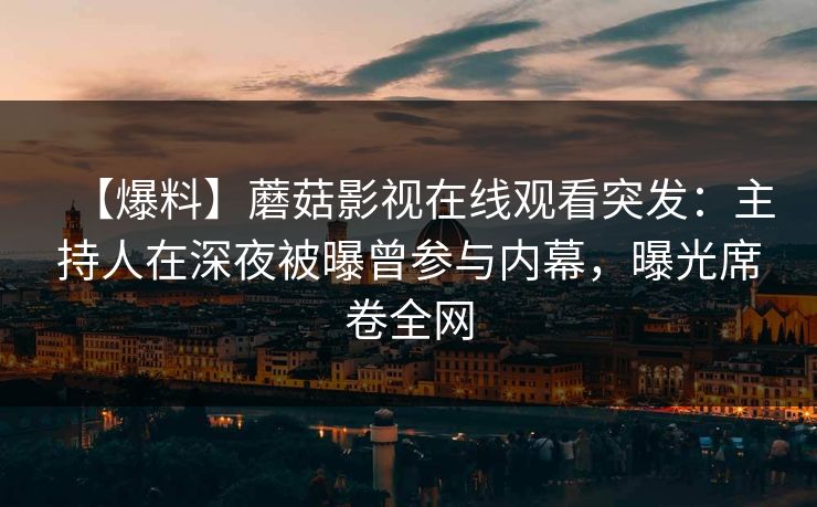 【爆料】蘑菇影视在线观看突发：主持人在深夜被曝曾参与内幕，曝光席卷全网