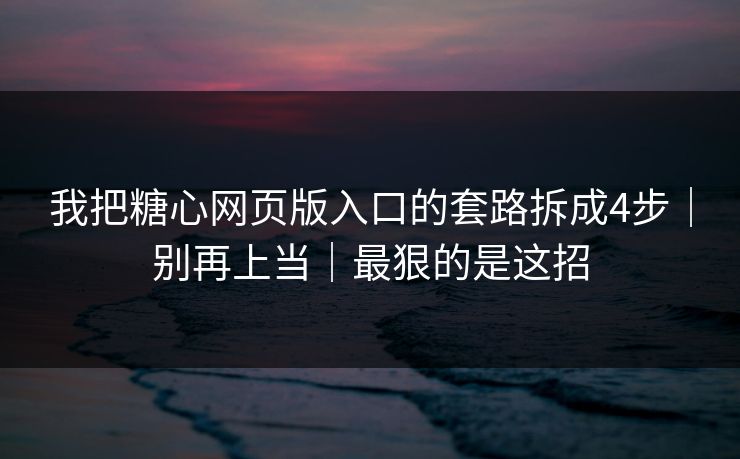 我把糖心网页版入口的套路拆成4步｜别再上当｜最狠的是这招