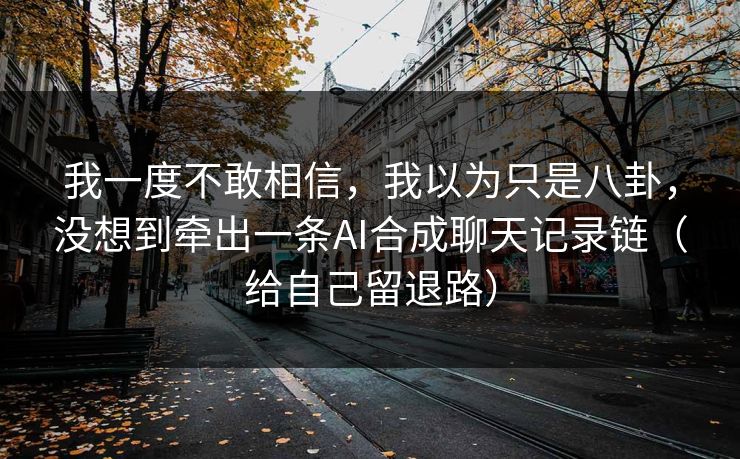 我一度不敢相信，我以为只是八卦，没想到牵出一条AI合成聊天记录链（给自己留退路）
