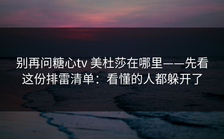 别再问糖心tv 美杜莎在哪里——先看这份排雷清单：看懂的人都躲开了