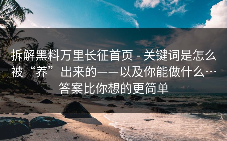 拆解黑料万里长征首页 - 关键词是怎么被“养”出来的——以及你能做什么…答案比你想的更简单