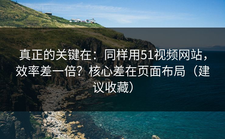 真正的关键在：同样用51视频网站，效率差一倍？核心差在页面布局（建议收藏）