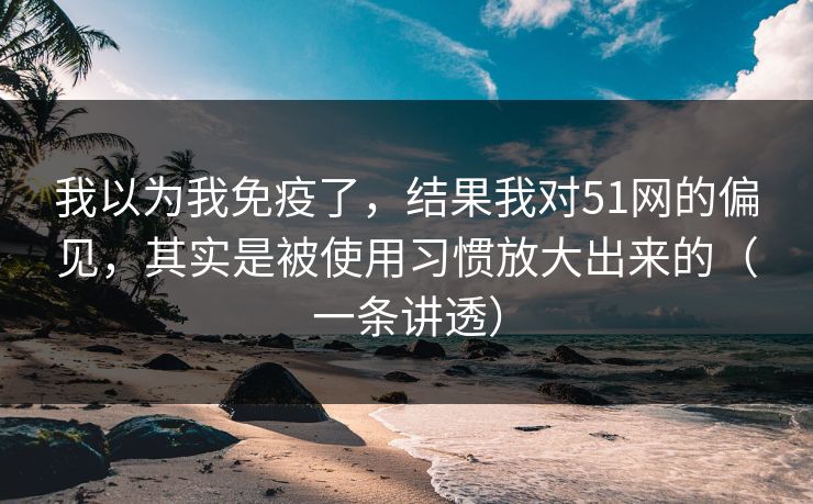 我以为我免疫了，结果我对51网的偏见，其实是被使用习惯放大出来的（一条讲透）