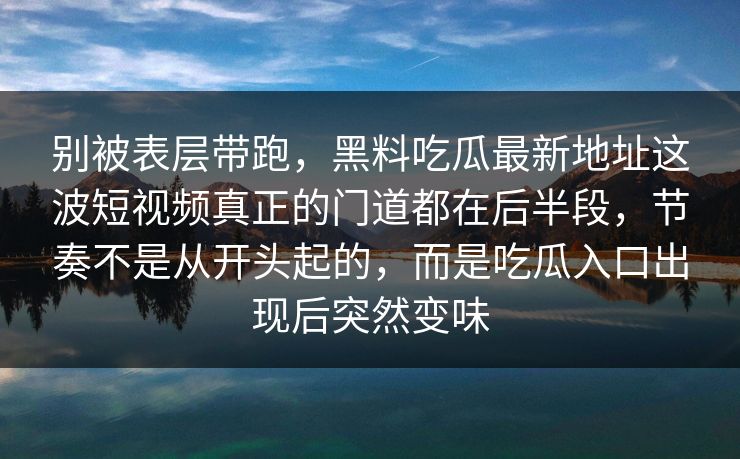 别被表层带跑，黑料吃瓜最新地址这波短视频真正的门道都在后半段，节奏不是从开头起的，而是吃瓜入口出现后突然变味