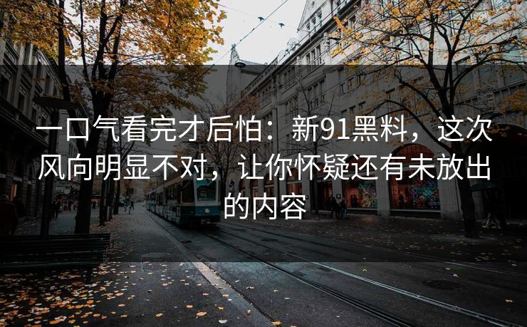 一口气看完才后怕：新91黑料，这次风向明显不对，让你怀疑还有未放出的内容